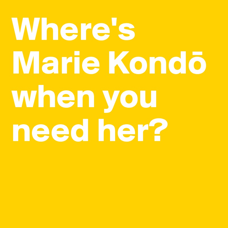 Where's Marie Kondo when you need her? 


