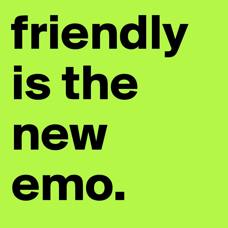 friendly
is the
new
emo.