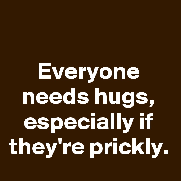 

Everyone needs hugs, especially if they're prickly.