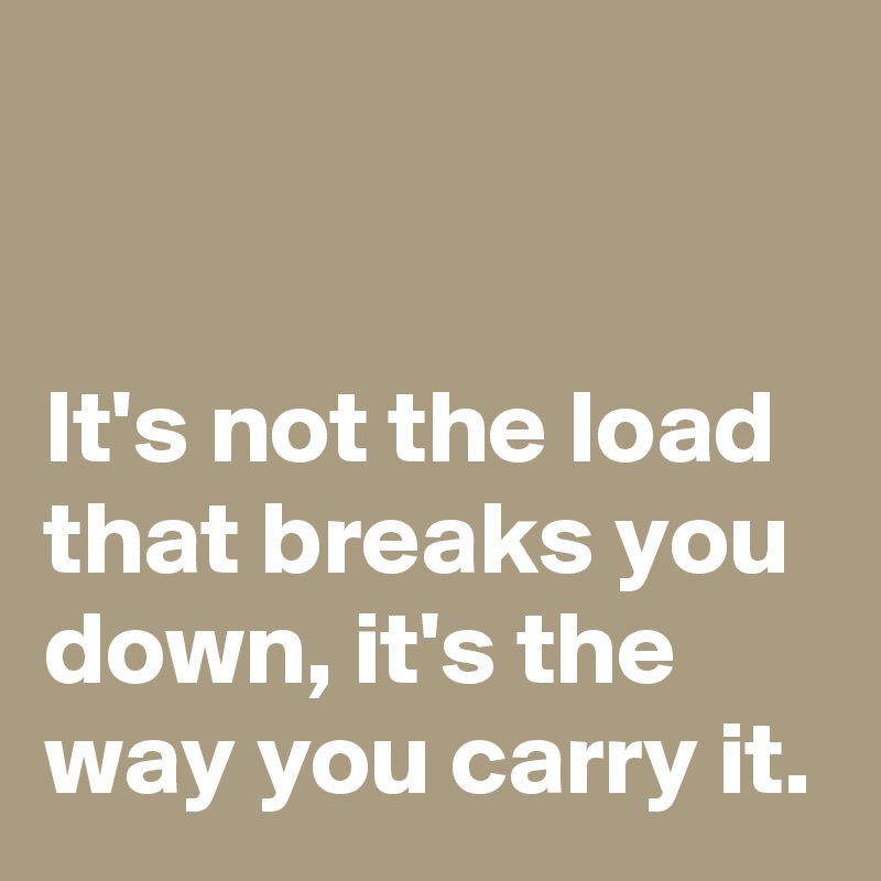 


It's not the load that breaks you down, it's the way you carry it.