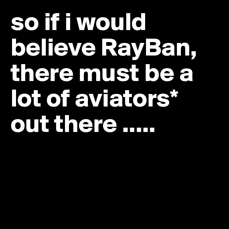 so if i would believe RayBan, there must be a lot of aviators* out there .....


