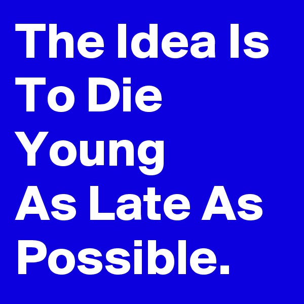 The Idea Is To Die Young     As Late As Possible.