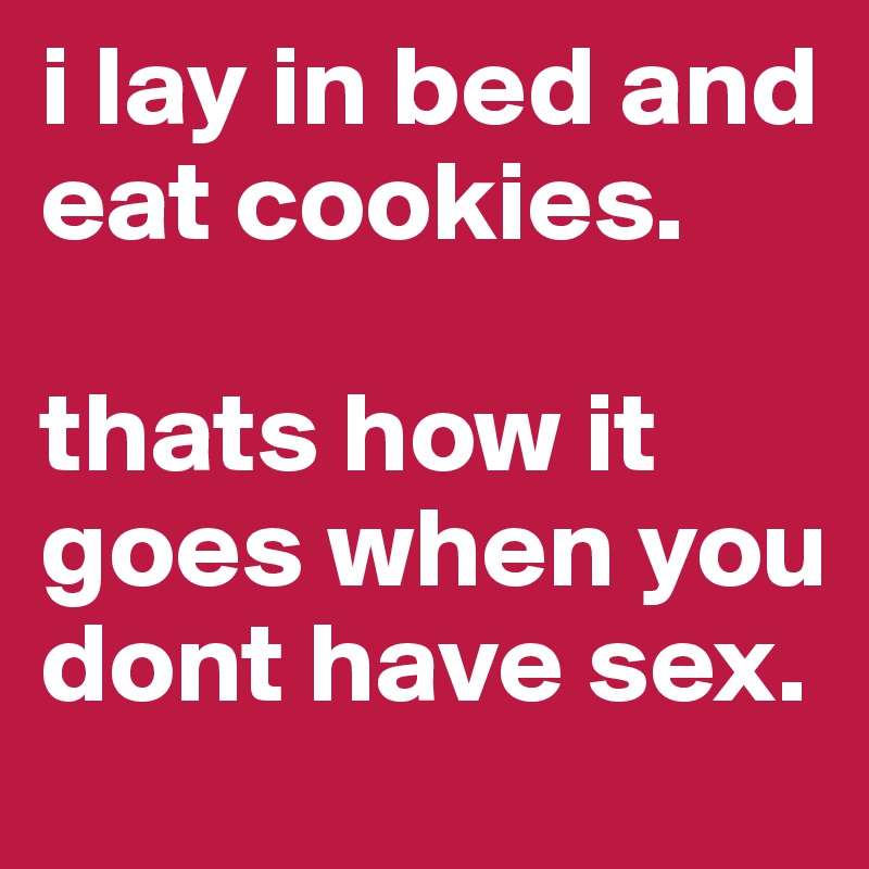 i lay in bed and eat cookies. 

thats how it goes when you dont have sex. 