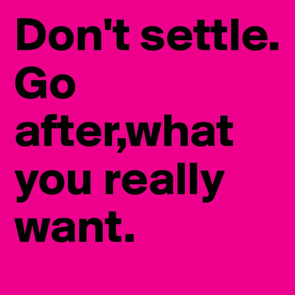 Don't settle.
Go after,what you really want.