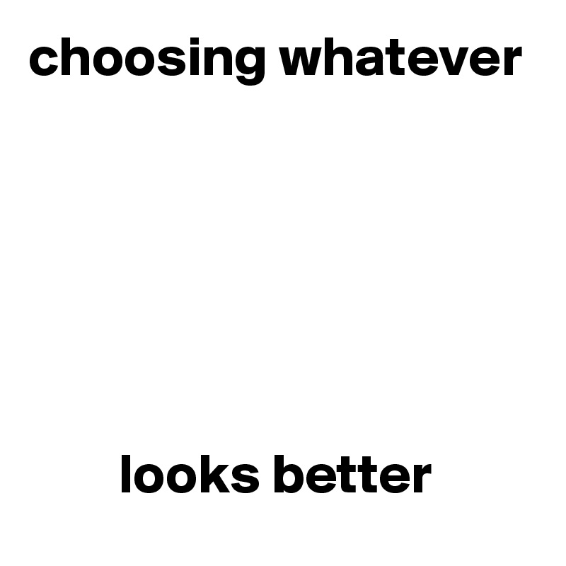 choosing whatever






        looks better