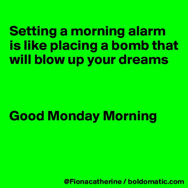 
Setting a morning alarm
is like placing a bomb that
will blow up your dreams



Good Monday Morning


