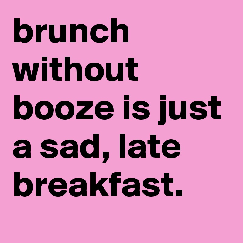 brunch without booze is just a sad, late breakfast.