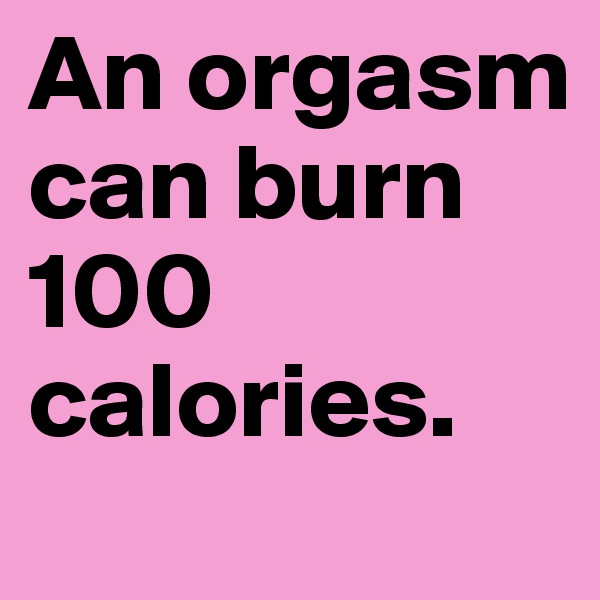 An orgasm can burn 100 calories. 
