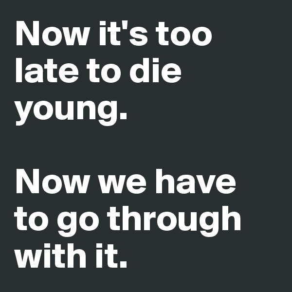 Now it's too late to die young. 

Now we have to go through with it.