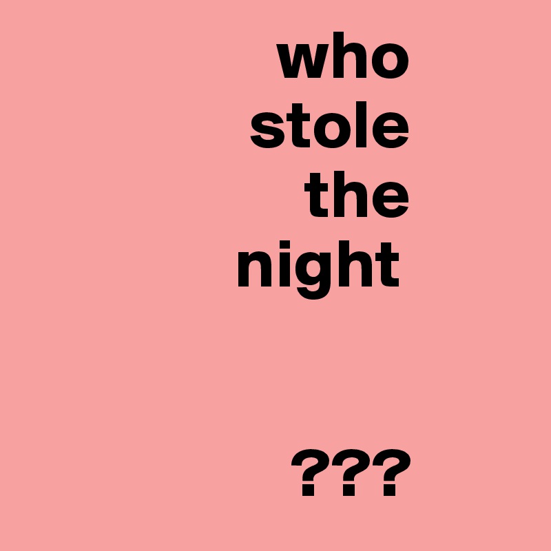                   who
                stole
                    the
               night


                   ???
