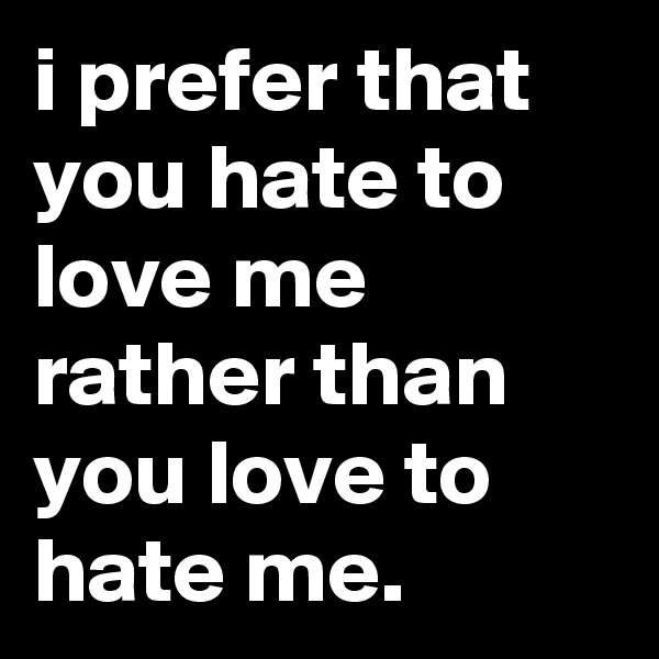 i prefer that you hate to love me
rather than you love to hate me.