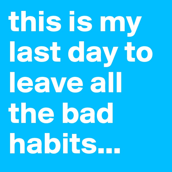 this is my last day to leave all the bad habits... 