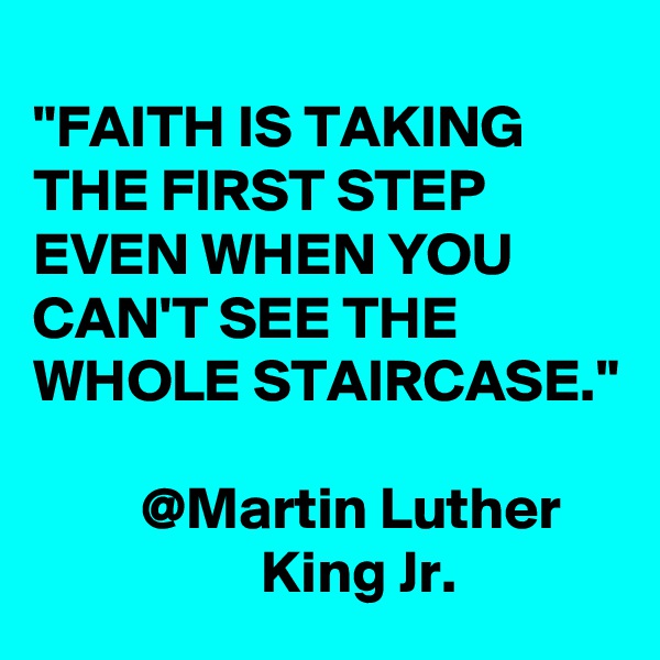 
"FAITH IS TAKING THE FIRST STEP EVEN WHEN YOU CAN'T SEE THE WHOLE STAIRCASE."

         @Martin Luther                        King Jr.