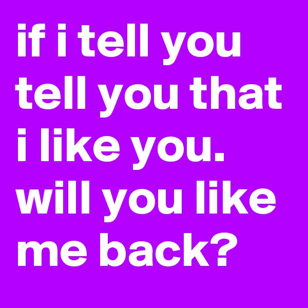 if i tell you tell you that i like you.
will you like me back?