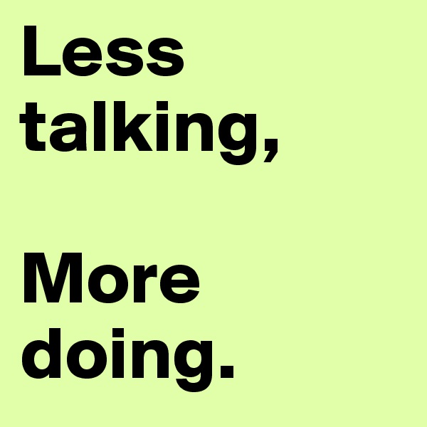 Less talking,

More doing. 