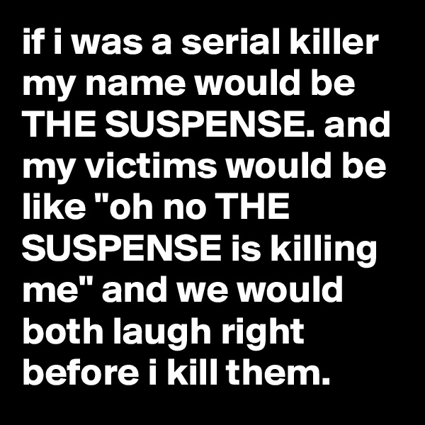 if i was a serial killer my name would be THE SUSPENSE. and my victims would be like "oh no THE SUSPENSE is killing me" and we would both laugh right before i kill them.