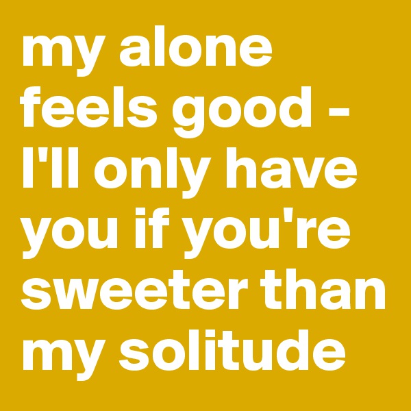 my alone feels good - I'll only have you if you're sweeter than my solitude