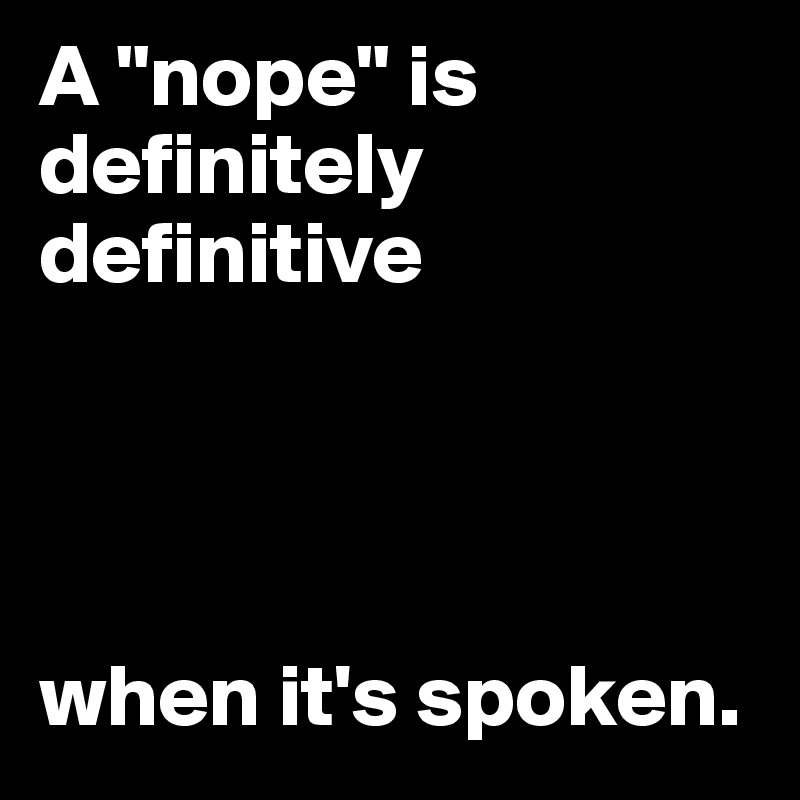 A "nope" is definitely definitive




when it's spoken.