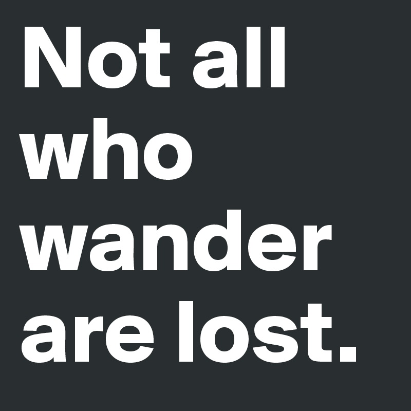 Not all who wander are lost. 