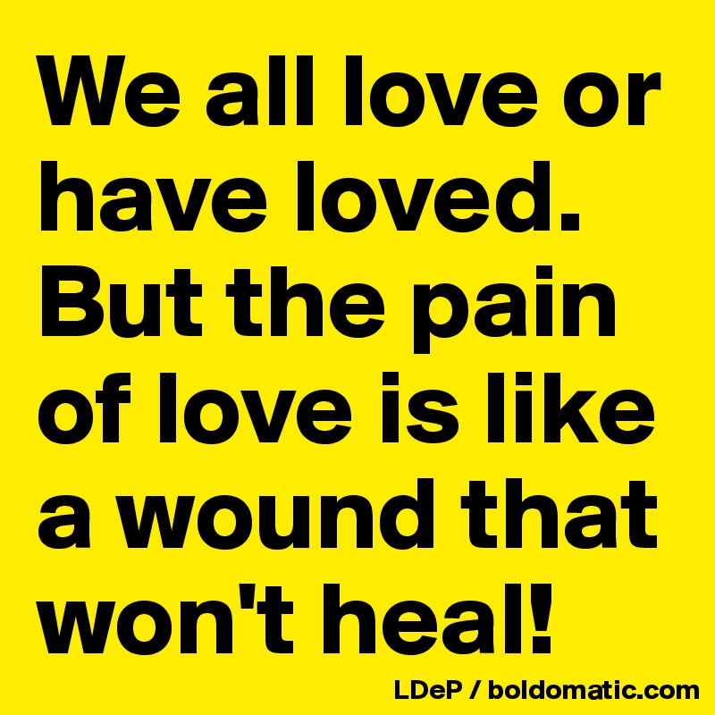 We all love or have loved. 
But the pain of love is like a wound that won't heal!