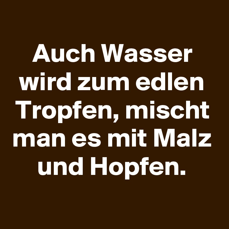 
Auch Wasser wird zum edlen Tropfen, mischt man es mit Malz und Hopfen.
