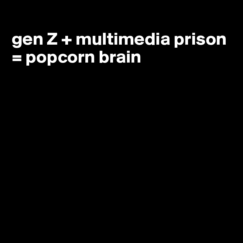 
gen Z + multimedia prison = popcorn brain








