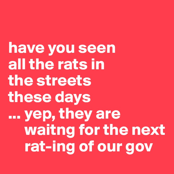 

have you seen 
all the rats in 
the streets 
these days
... yep, they are  
     waitng for the next 
     rat-ing of our gov