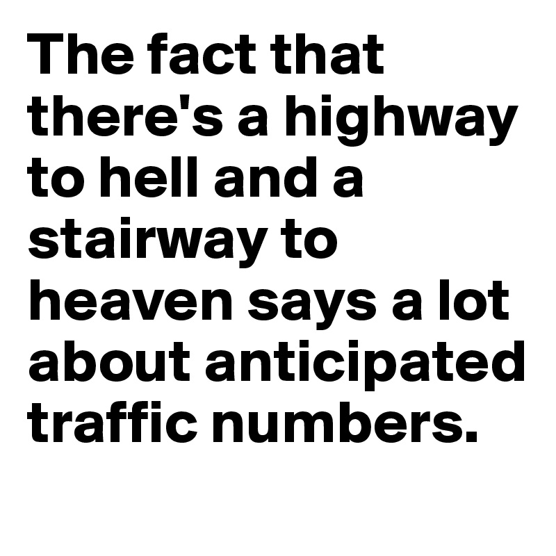 The fact that there's a highway to hell and a stairway to heaven says a lot about anticipated traffic numbers.