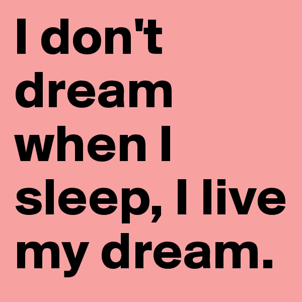 I don't dream when I sleep, I live my dream.