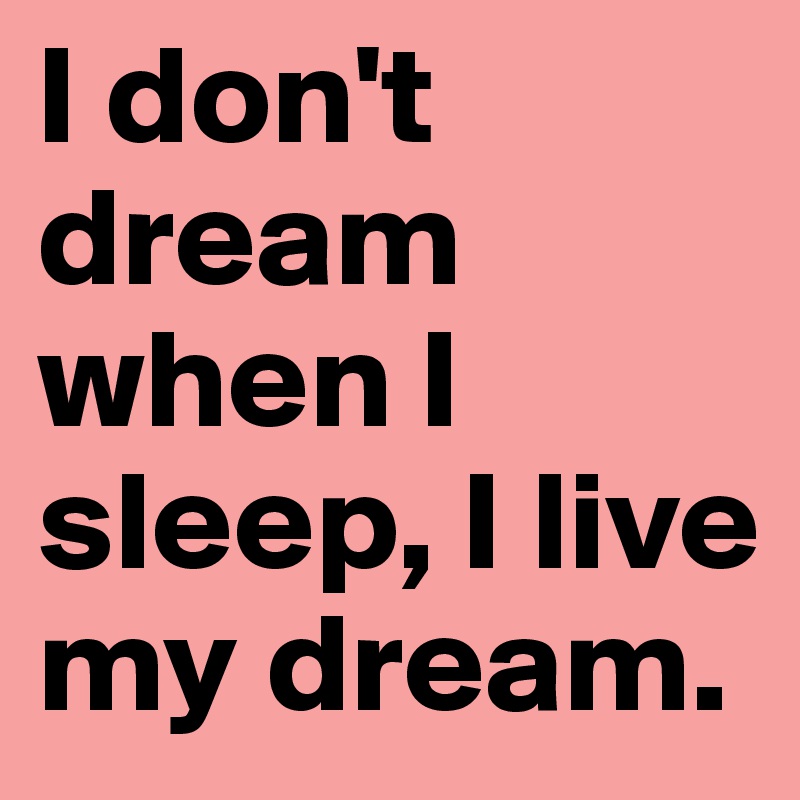 I don't dream when I sleep, I live my dream.
