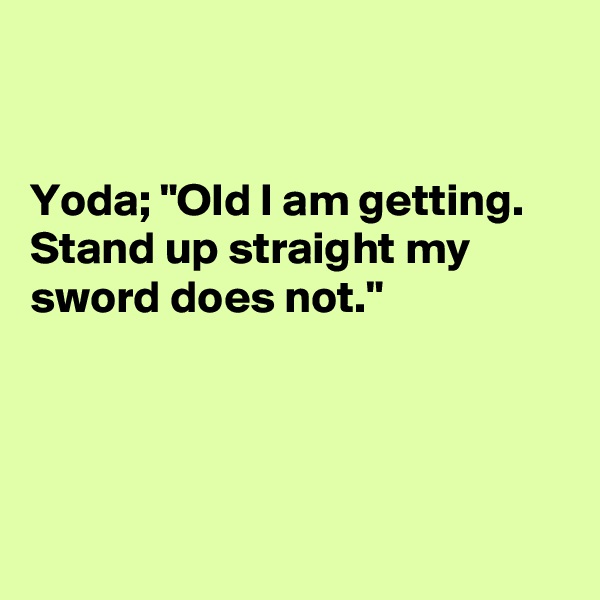 


Yoda; "Old I am getting. Stand up straight my sword does not."




