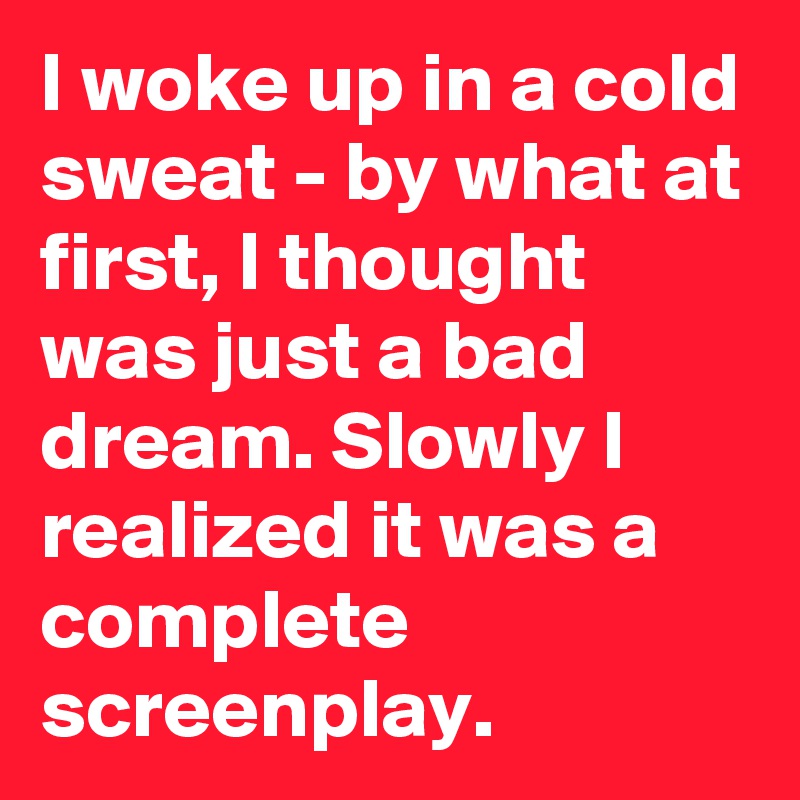 I woke up in a cold sweat - by what at first, I thought was just a bad dream. Slowly I realized it was a complete screenplay.