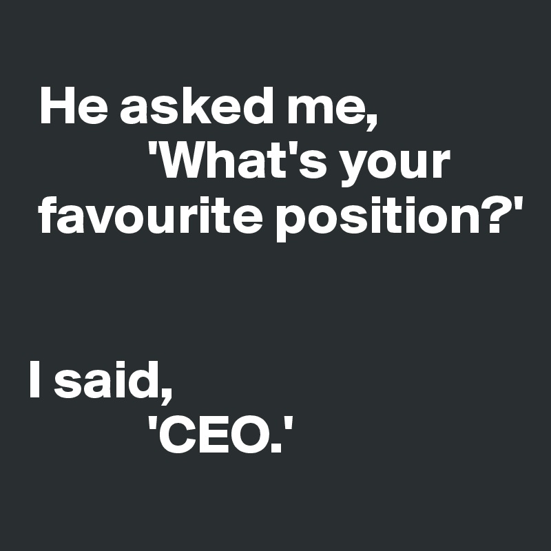    
 He asked me,
           'What's your       
 favourite position?'


I said,
           'CEO.'
