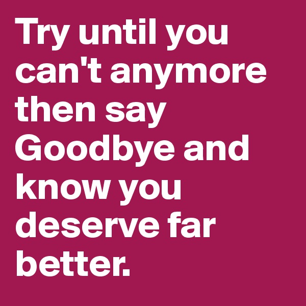Try until you can't anymore then say Goodbye and know you deserve far better. 