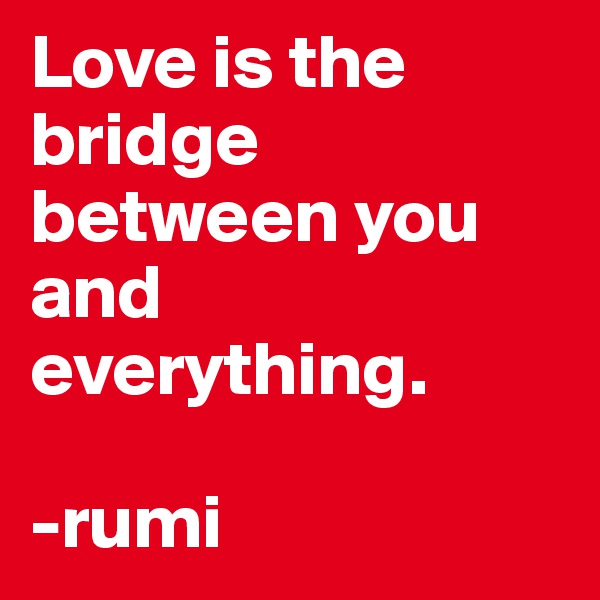 Love is the bridge between you and everything.

-rumi