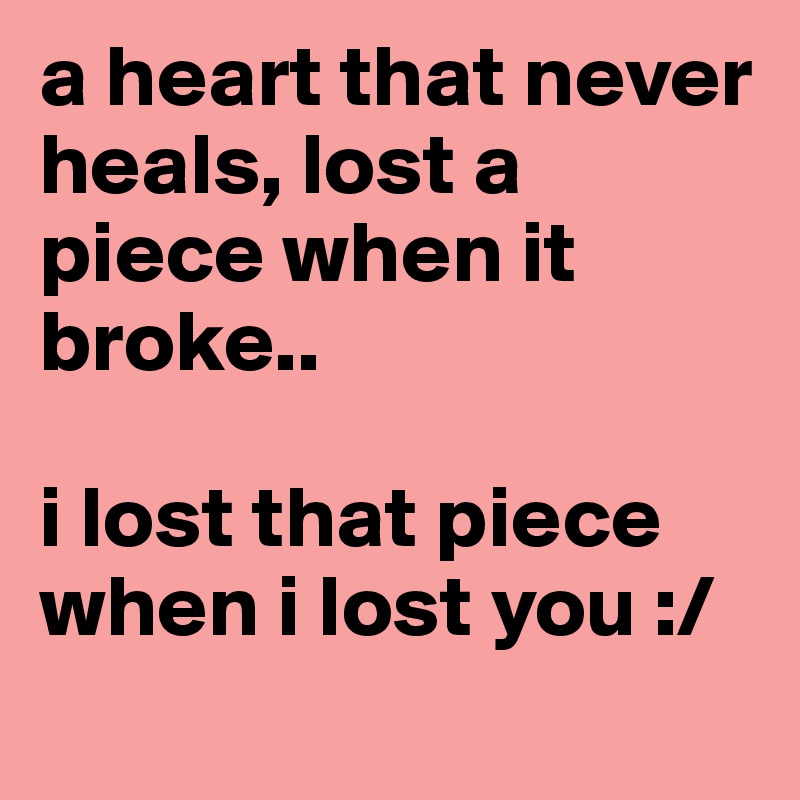 a heart that never heals, lost a piece when it broke.. 

i lost that piece when i lost you :/
