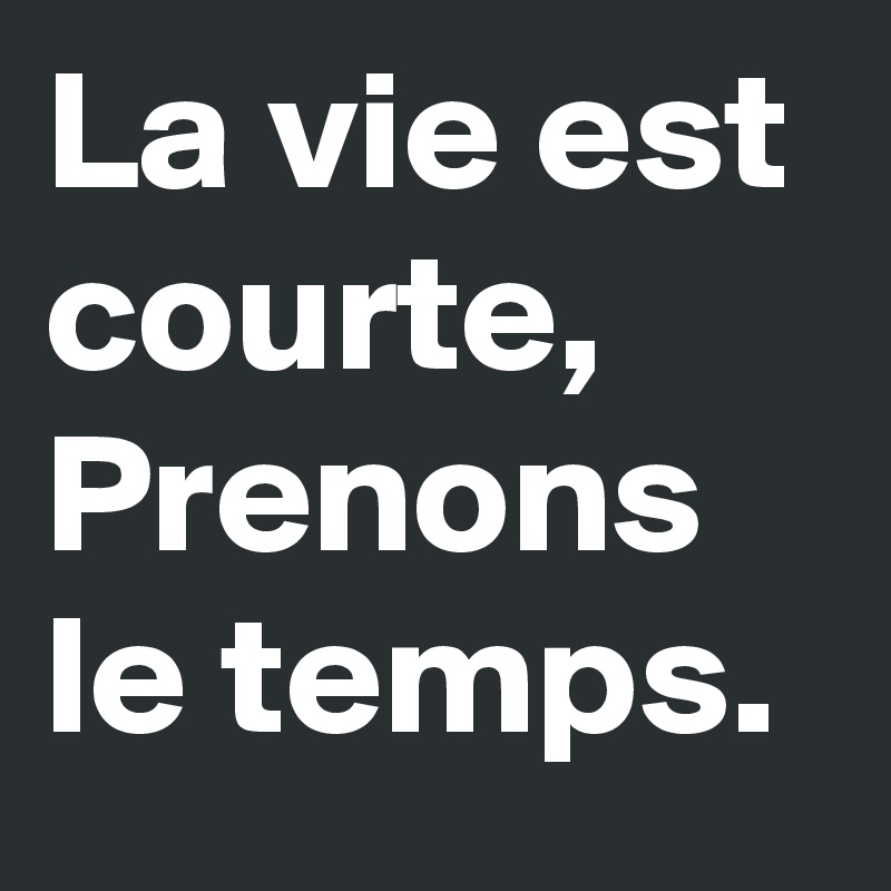 La vie est courte,
Prenons le temps. 