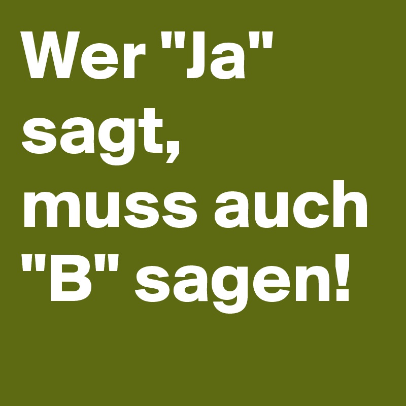 Wer "Ja" sagt, muss auch "B" sagen! 