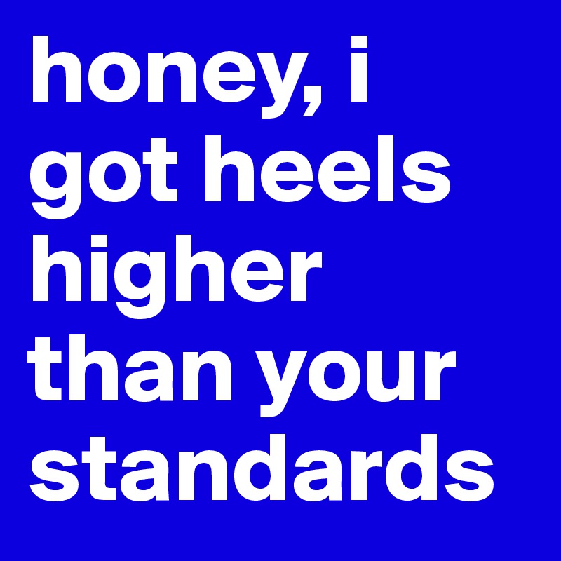 honey, i got heels higher than your standards