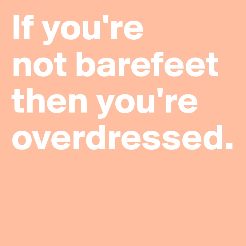 If you're 
not barefeet then you're overdressed.
