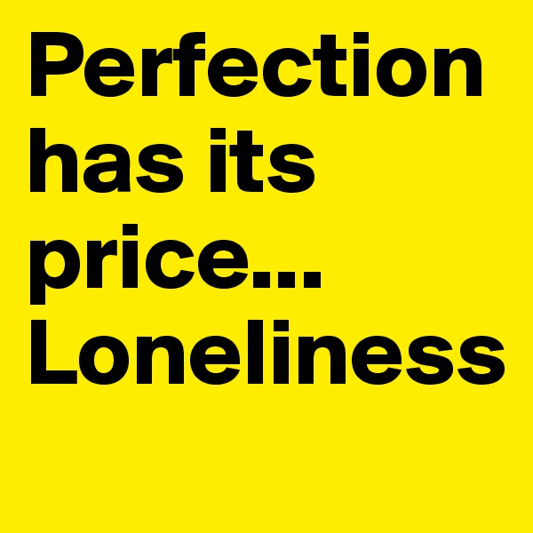 Perfection has its price...
Loneliness