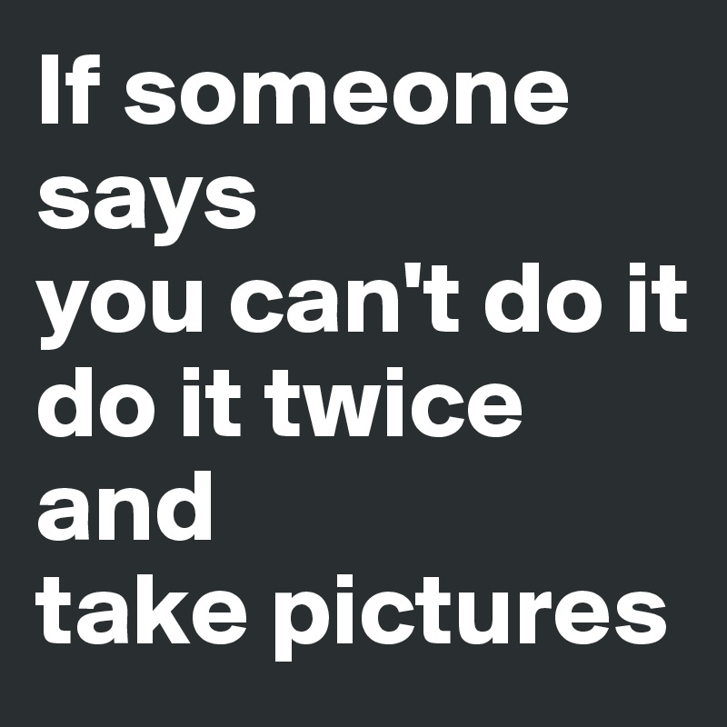 if-someone-says-you-can-t-do-it-do-it-twice-and-take-pictures-post-by