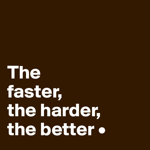 


The
faster,
the harder,
the better •