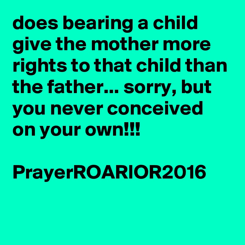 does bearing a child give the mother more rights to that child than the father... sorry, but you never conceived on your own!!!

PrayerROARIOR2016

