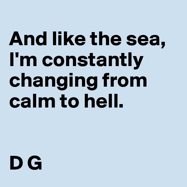  
And like the sea, I'm constantly changing from calm to hell.


D G