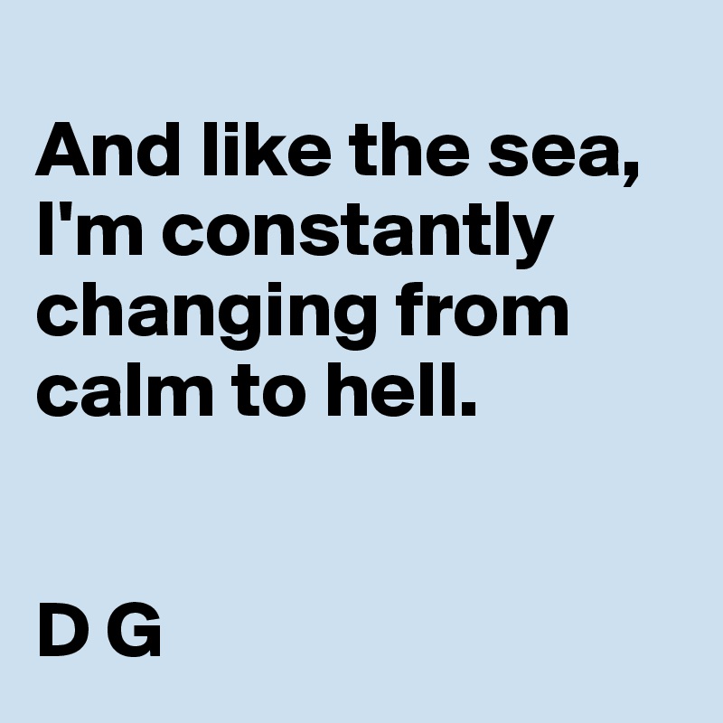  
And like the sea, I'm constantly changing from calm to hell.


D G