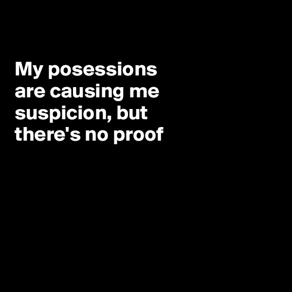 

My posessions
are causing me
suspicion, but
there's no proof 





