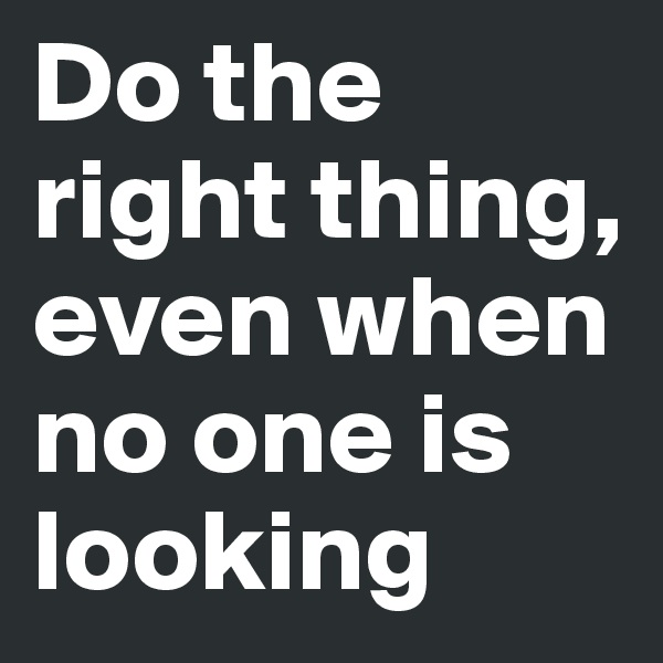 Do the right thing, even when no one is looking