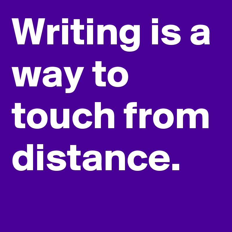Writing is a way to touch from distance.