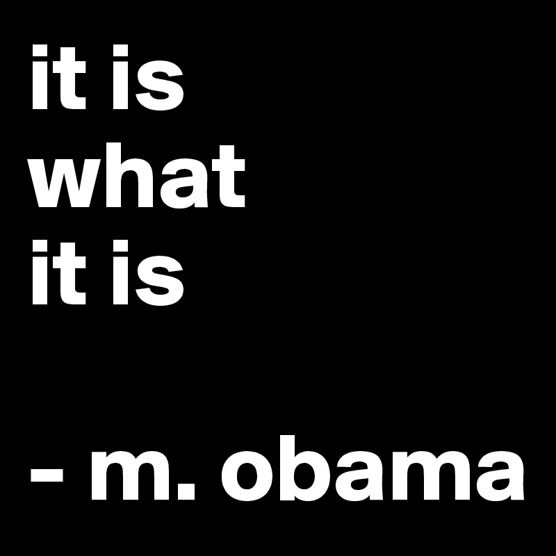 it is 
what 
it is

- m. obama